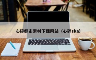 海宁心碎都市素材下载网站（心碎ska）